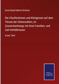 Produktbild: Die Churf&uuml;rstinnen und K&ouml;niginnen auf dem Throne der Hohenzollern, im Zusammenhange mit ihren Familien- und Zeit-Verh&auml;ltnissen
