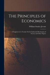 Produktbild: The Principles of Economics: A Fragment of a Treatise On the Industrial Mechanism of Society and Other Papers