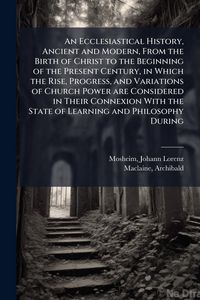 Produktbild: An Ecclesiastical History, Ancient and Modern, From the Birth of Christ to the Beginning of the Present Century, in Which the Rise, Progress, and Vari