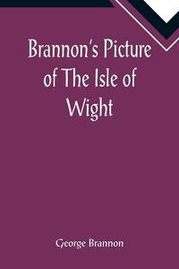 Produktbild: Brannon's Picture of The Isle of Wight, The Expeditious Traveller's Index to Its Prominent Beauties & Objects of Interest. Compiled Especially with Re