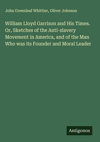 Produktbild: William Lloyd Garrison and His Times. Or, Sketches of the Anti-slavery Movement in America, and of the Man Who was its Founder and Moral Leader