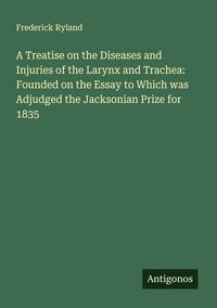 Produktbild: A Treatise on the Diseases and Injuries of the Larynx and Trachea: Founded on the Essay to Which was Adjudged the Jacksonian Prize for 1835