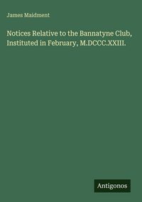 Produktbild: Notices Relative to the Bannatyne Club, Instituted in February, M.DCCC.XXIII.