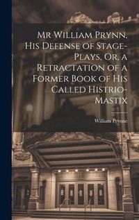 Produktbild: Mr William Prynn, His Defense of Stage-Plays, Or, a Retractation of a Former Book of His Called Histrio-Mastix