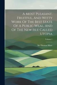 Produktbild: A Most Pleasant, Fruitful, And Witty Work Of The Best State Of A Public Weal, And Of The New Isle Called Utopia; Volume 1