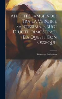 Produktbild: Affetti Scambievoli Tra La Vergine Santissima, E Suoi Diuoti, Dimostrati Da Questi Con Ossequii