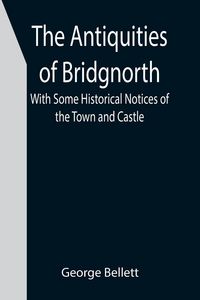 Produktbild: The Antiquities of Bridgnorth; With Some Historical Notices of the Town and Castle