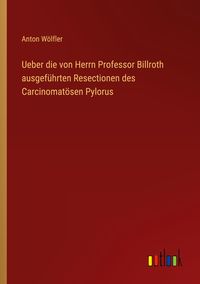 Produktbild: Ueber die von Herrn Professor Billroth ausgef&uuml;hrten Resectionen des Carcinomat&ouml;sen Pylorus