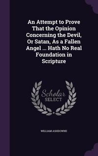 Produktbild: An Attempt to Prove That the Opinion Concerning the Devil, Or Satan, As a Fallen Angel ... Hath No Real Foundation in Scripture