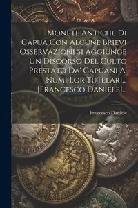Produktbild: Monete Antiche Di Capua Con Alcune Brievi Osservazioni Si Aggiunge Un Discorso Del Culto Prestato Da' Capuani A' Numi Lor Tutelari... [francesco Danie