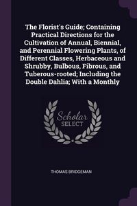 Produktbild: The Florist's Guide; Containing Practical Directions for the Cultivation of Annual, Biennial, and Perennial Flowering Plants, of Different Classes, He