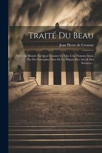 Produktbild: Trait&eacute; Du Beau: O&ugrave; L'on Montre En Quoi Consiste Ce Que L'on Nomme Ainsi, Par Des Exemples Tirez De La Pl&ucirc;part Des Arts & Des Sciences.