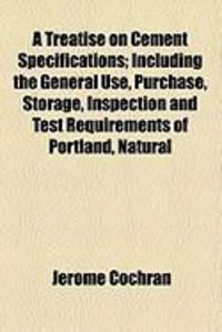 Produktbild: A Treatise on Cement Specifications; Including the General Use, Purchase, Storage, Inspection and Test Requirements of Portland, Natural