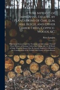 Produktbild: A Sure Method of Improving Estates, by Plantations of Oak, Elm, Ash, Beech, and Other Timber-trees, Coppice-woods, &c.: Wherein is Demonstrated the Ne
