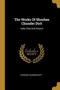 Produktbild: The Works Of Shoshee Chunder Dutt: India, Past And Present