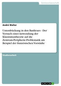 Produktbild: Unterdr&uuml;ckung in den Banlieues - Der Versuch einer Anwendung der Klassismustheorie auf die Zentrum-Peripherie-Problematik am Beispiel der franz&ouml;sischen Vorst&auml;dte