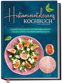 Histaminintoleranz Kochbuch für Anfänger: Leckere und einfache histaminarme Rezepte für viel Genuss und mehr Lebensqualität - inkl. 30-Tage-Ernährungs