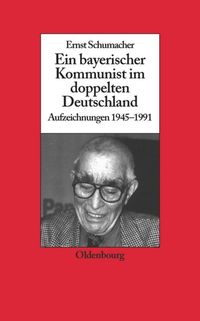 Ein bayerischer Kommunist im doppelten Deutschland Ernst Schumacher
