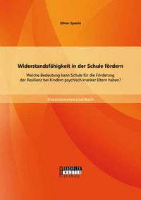 Produktbild: Widerstandsf&auml;higkeit in der Schule f&ouml;rdern: Welche Bedeutung kann Schule f&uuml;r die F&ouml;rderung der Resilienz bei Kindern psychisch kranker Eltern haben?