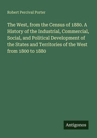 Produktbild: The West, from the Census of 1880. A History of the Industrial, Commercial, Social, and Political Development of the States and Territories of the Wes