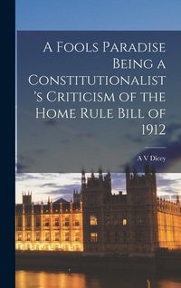 Produktbild: A Fools Paradise Being a Constitutionalist's Criticism of the Home Rule Bill of 1912