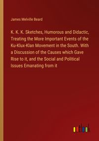 Produktbild: K. K. K. Sketches, Humorous and Didactic, Treating the More Important Events of the Ku-Klux-Klan Movement in the South. With a Discussion of the Causes which Gave Rise to it, and the Social and Political Issues Emanating from it