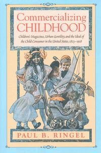 Bild vom Artikel Commercializing Childhood: Children's Magazines, Urban Gentility, and the Ideal of the Child Consumer in the United States, 1823-1918 vom Autor Paul B. Ringel