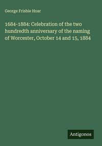 Produktbild: 1684-1884: Celebration of the two hundredth anniversary of the naming of Worcester, October 14 and 15, 1884