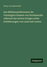 Produktbild: Das Milit&auml;rsanit&auml;tswesen der Vereinigten Staaten von Nordamerika w&auml;hrend das letzten Krieges nebst Schilderungen von Land und Leuten