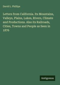 Produktbild: Letters from California. Its Mountains, Valleys, Plains, Lakes, Rivers, Climate and Productions. Also its Railroads, Cities, Towns and People as Seen