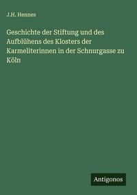 Produktbild: Geschichte der Stiftung und des Aufbl&uuml;hens des Klosters der Karmeliterinnen in der Schnurgasse zu K&ouml;ln