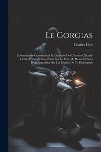 Produktbild: Le Gorgias: Commentaire Grammatical Et Litt&eacute;raire Des Chapitres Xxxvii-Lxxxiii Pr&eacute;c&eacute;d&eacute; D'une &Eacute;tude Sur Le Style De Platon Et Suivi