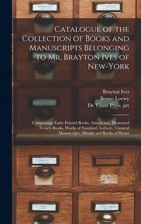 Produktbild: Catalogue of the Collection of Books and Manuscripts Belonging to Mr. Brayton Ives of New-York: Comprising: Early Printed Books, Americana, Illustrate