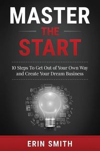 Produktbild: Master the Start: 10 Steps To Get Out of Your Own Way and Create Your Dream Business