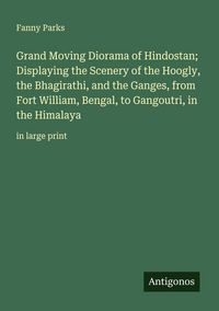 Produktbild: Grand Moving Diorama of Hindostan; Displaying the Scenery of the Hoogly, the Bhagirathi, and the Ganges, from Fort William, Bengal, to Gangoutri, in t
