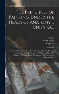 Produktbild: The Principles of Painting, Under the Heads of Anatomy ... Unity, &c.: In Which is Contained, an Account of the Athenian, Roman, Venetian and Flemish