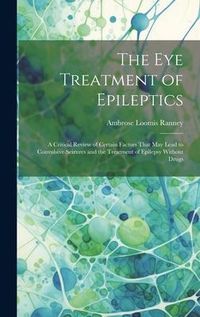 Produktbild: The Eye Treatment of Epileptics: A Critical Review of Certain Factors That May Lead to Convulsive Seizures and the Treatment of Epilepsy Without Drugs