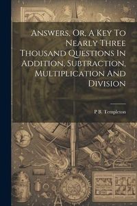 Produktbild: Answers, Or, A Key To Nearly Three Thousand Questions In Addition, Subtraction, Multiplication And Division