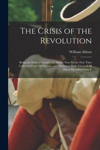 Produktbild: The Crisis of the Revolution: Being the Story of Arnold and Andr&eacute; now for the First Time Collected From all Sources, and Illustrated With Views of a