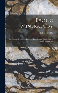 Produktbild: Exotic Mineralogy: Or, Coloured Figures of Foreign Minerals, As a Supplement to British Mineralogy.