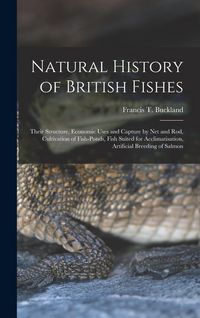 Produktbild: Natural History of British Fishes; Their Structure, Economic Uses and Capture by Net and Rod, Cultivation of Fish-ponds, Fish Suited for Acclimatisati