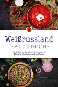 Produktbild: Wei&szlig;russland Kochbuch: Die leckersten Rezepte der belarusischen K&uuml;che f&uuml;r jeden Geschmack und Anlass - inkl. Brotrezepten, Fingerfood, Aufstrichen & G