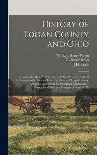 Produktbild: History of Logan County and Ohio: Containing a History of the State of Ohio, From Its Earliest Settlement to the Present Time ... a History of Logan C