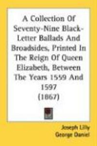 Produktbild: A Collection of Seventy-Nine Black-Letter Ballads and Broadsides, Printed in the Reign of Queen Elizabeth, Between the Years 1559 and 1597 (1867)
