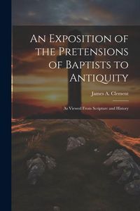 Produktbild: An Exposition of the Pretensions of Baptists to Antiquity: As Viewed From Scripture and History