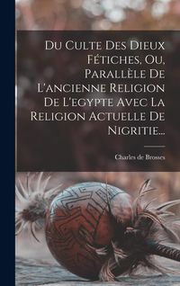 Produktbild: Du Culte Des Dieux F&eacute;tiches, Ou, Parall&egrave;le De L'ancienne Religion De L'egypte Avec La Religion Actuelle De Nigritie...