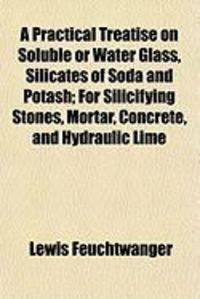 Produktbild: A Practical Treatise on Soluble or Water Glass, Silicates of Soda and Potash; For Silicifying Stones, Mortar, Concrete, and Hydraulic Lime