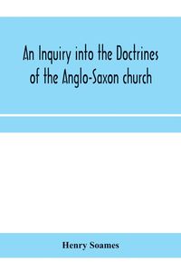 Produktbild: An inquiry into the doctrines of the Anglo-Saxon church, in eight sermons preached before the University of Oxford, in the year MDCCCXXX., at the lecture founded by the Rev. John Bampton Canon of Salisbury