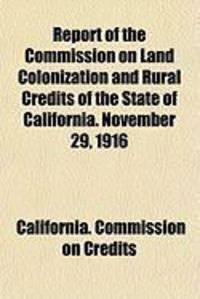 Report of the Commission on Land Colonization and Rural Credits of the State of California. November 29, 1916