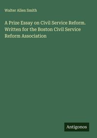 Produktbild: A Prize Essay on Civil Service Reform. Written for the Boston Civil Service Reform Association